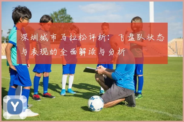深圳城市马拉松评析:飞盘队状态与表现的全面解读与分析