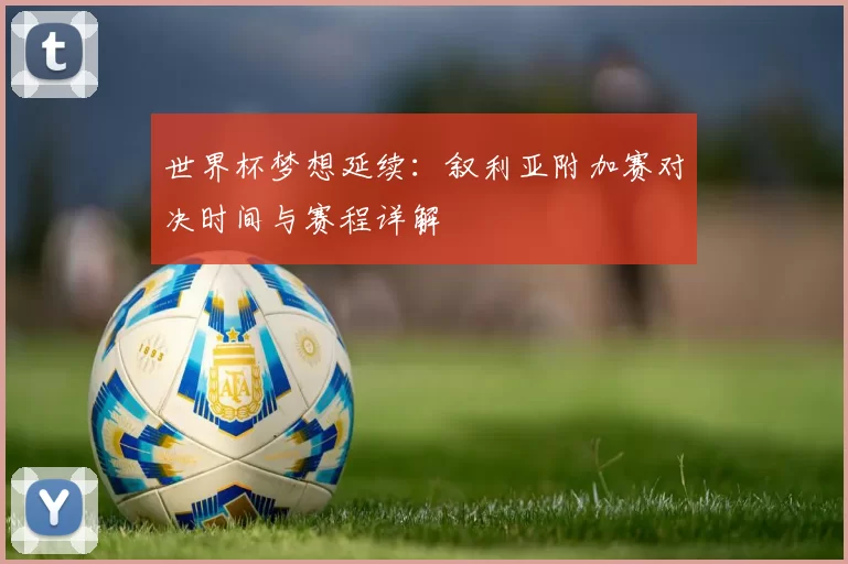 世界杯梦想延续:叙利亚附加赛对决时间与赛程详解