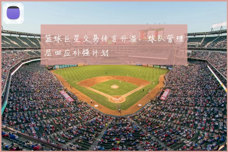 篮球巨星交易传言升温,球队管理层回应补强计划