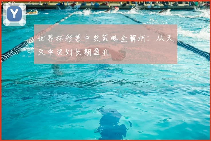 世界杯彩票中奖策略全解析:从天天中奖到长期盈利