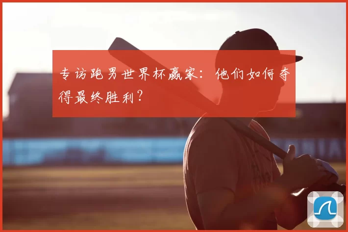 专访跑男世界杯赢家:他们如何夺得最终胜利?
