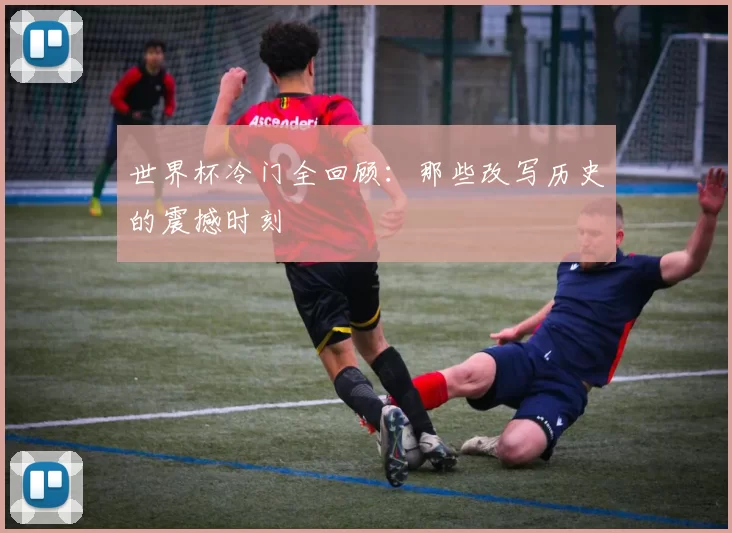 世界杯冷门全回顾:那些改写历史的震撼时刻