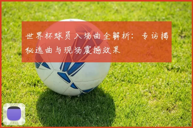 世界杯球员入场曲全解析:专访揭秘选曲与现场震撼效果