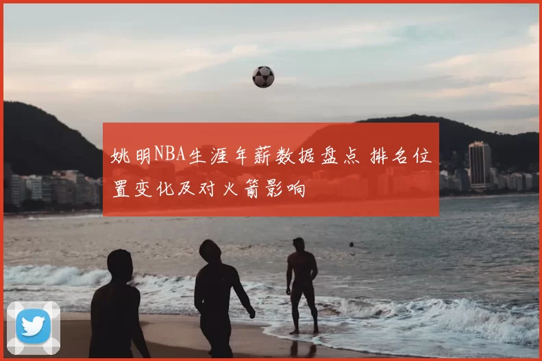 姚明NBA生涯年薪数据盘点 排名位置变化及对火箭影响