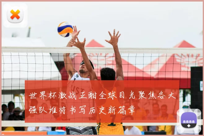 世界杯激战正酣全球目光聚焦各大强队谁将书写历史新篇章