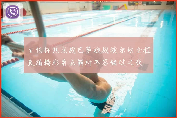 甘伯杯焦点战巴萨迎战埃尔切全程直播精彩看点解析不容错过之夜
