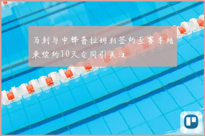 马刺与中锋普拉姆利签约至赛季结束续约10天合同引关注