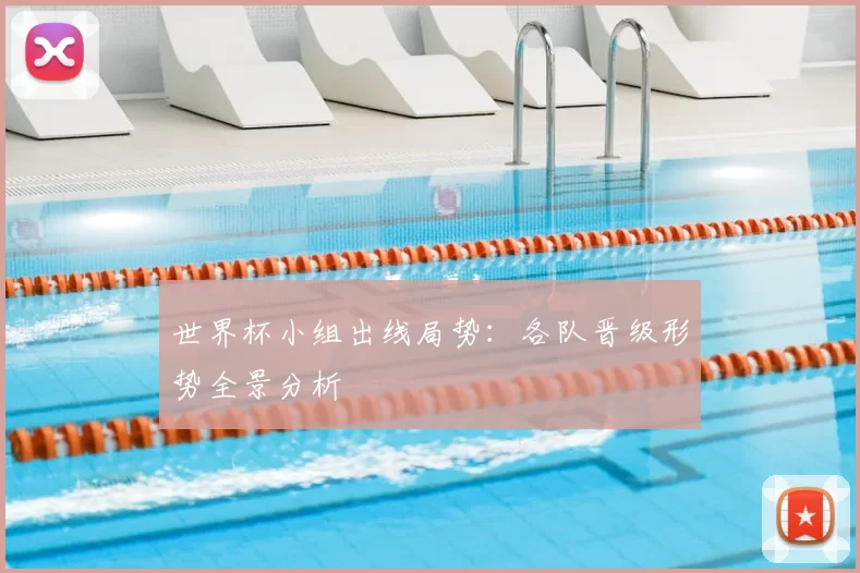 世界杯小组出线局势：各队晋级形势全景分析