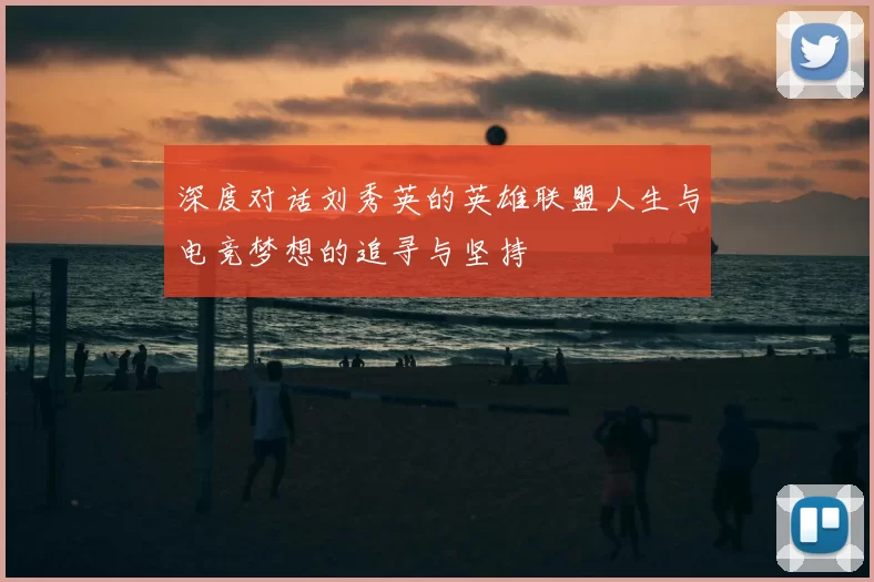 深度对话刘秀英的英雄联盟人生与电竞梦想的追寻与坚持