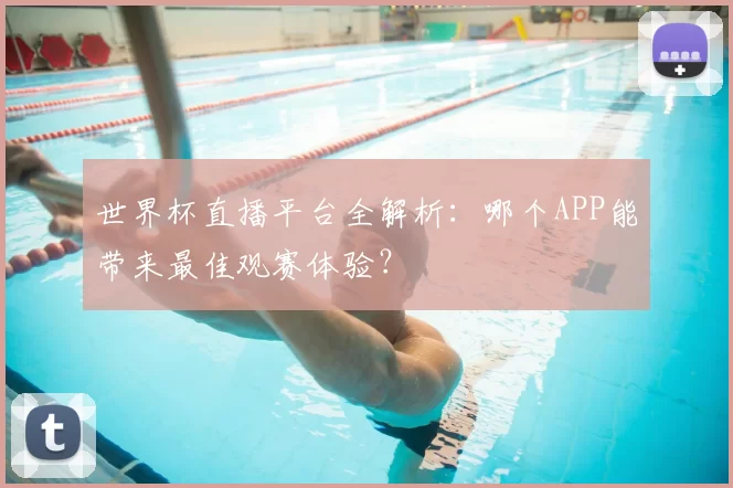 世界杯直播平台全解析:哪个APP能带来最佳观赛体验?