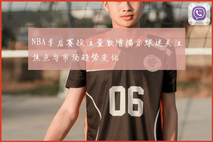 NBA季后赛投注量激增揭示球迷关注焦点与市场趋势变化