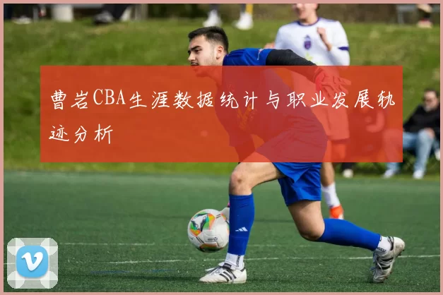 曹岩CBA生涯数据统计与职业发展轨迹分析
