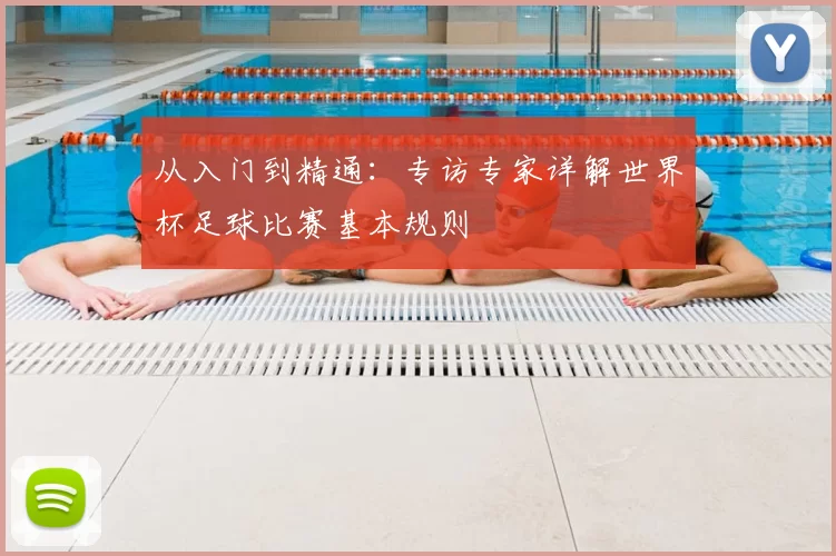 从入门到精通:专访专家详解世界杯足球比赛基本规则