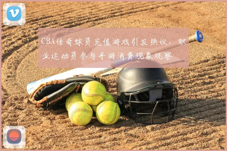 CBA传奇球员充值游戏引发热议,职业运动员参与手游消费现象观察