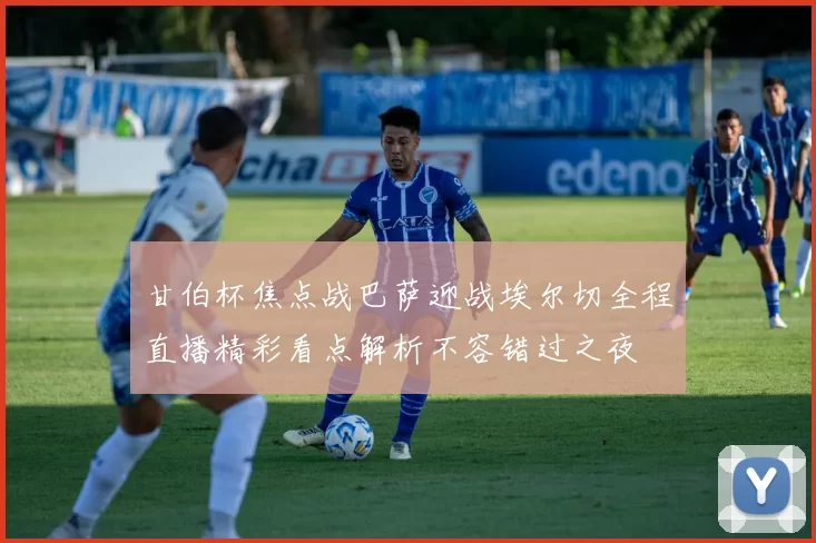 甘伯杯焦点战巴萨迎战埃尔切全程直播精彩看点解析不容错过之夜