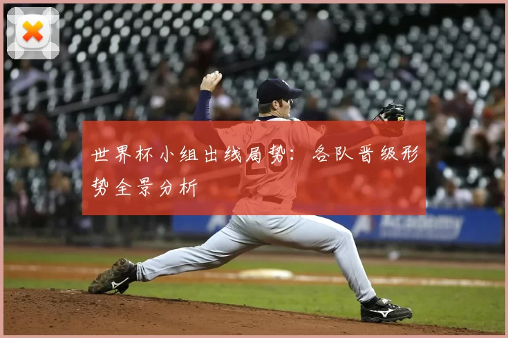 世界杯小组出线局势:各队晋级形势全景分析