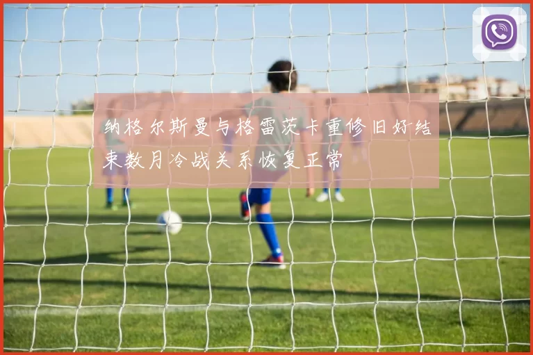 纳格尔斯曼与格雷茨卡重修旧好结束数月冷战关系恢复正常