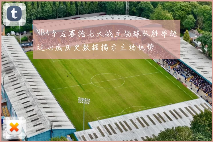 NBA季后赛抢七大战主场球队胜率超过七成历史数据揭示主场优势
