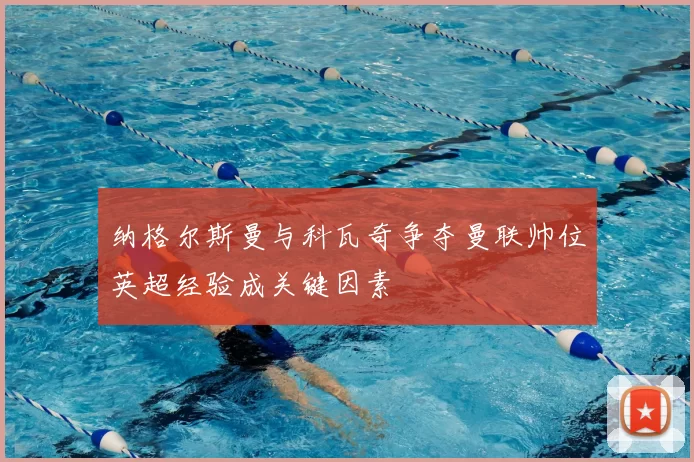 纳格尔斯曼与科瓦奇争夺曼联帅位英超经验成关键因素
