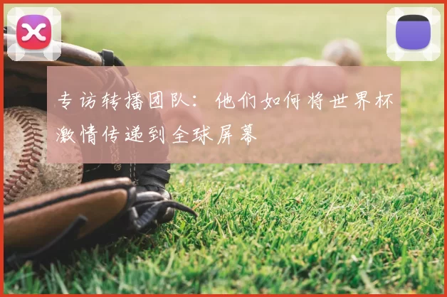 专访转播团队:他们如何将世界杯激情传递到全球屏幕