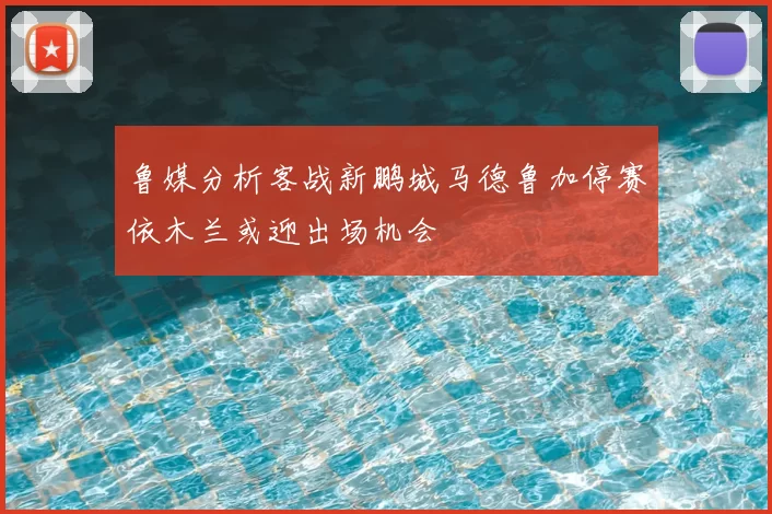 鲁媒分析客战新鹏城马德鲁加停赛依木兰或迎出场机会