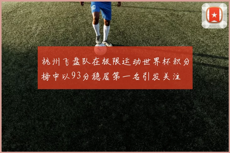 杭州飞盘队在极限运动世界杯积分榜中以93分稳居第一名引发关注