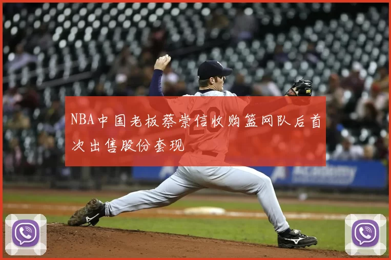 NBA中国老板蔡崇信收购篮网队后首次出售股份套现