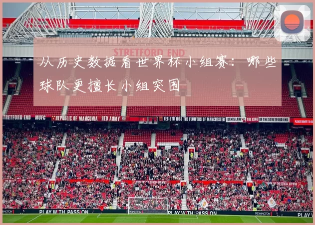 从历史数据看世界杯小组赛:哪些球队更擅长小组突围