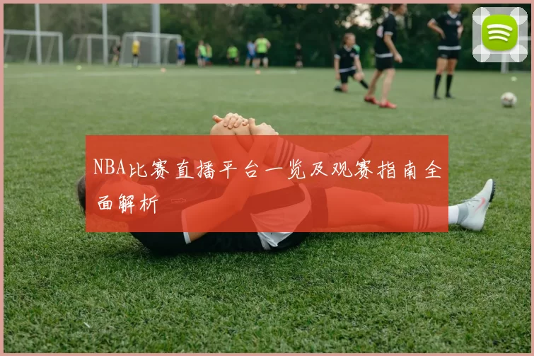 NBA比赛直播平台一览及观赛指南全面解析