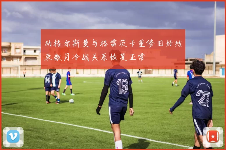 纳格尔斯曼与格雷茨卡重修旧好结束数月冷战关系恢复正常