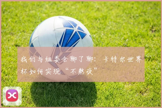 我们与组委会聊了聊:卡特尔世界杯如何实现“不熬夜”