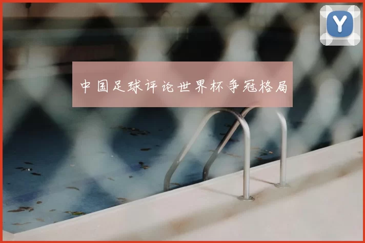 中国足球评论世界杯争冠格局