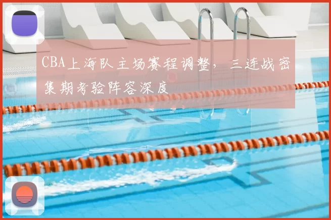 CBA上海队主场赛程调整，三连战密集期考验阵容深度