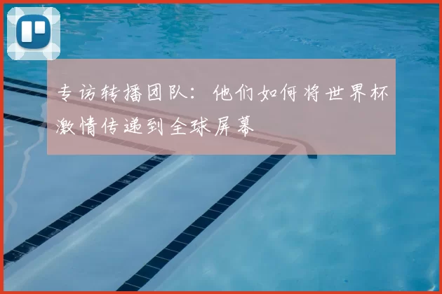 专访转播团队:他们如何将世界杯激情传递到全球屏幕