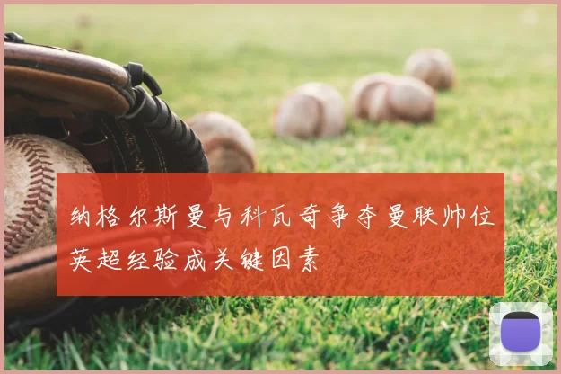 纳格尔斯曼与科瓦奇争夺曼联帅位英超经验成关键因素
