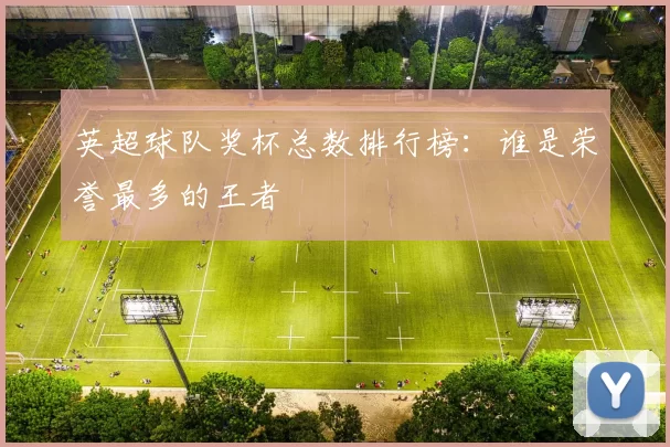 英超球队奖杯总数排行榜:谁是荣誉最多的王者