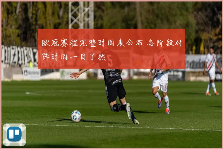 欧冠赛程完整时间表公布 各阶段对阵时间一目了然