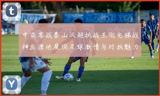 申花客战泰山汉超挑战王刚电梯战神发源地展现足球激情与对抗魅力