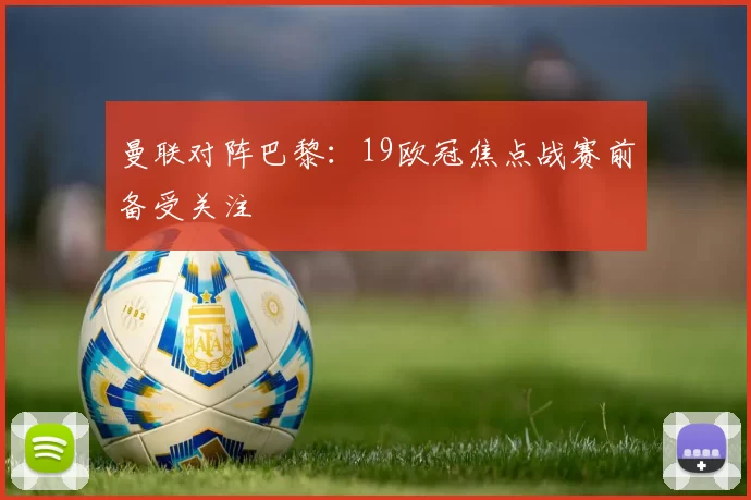 曼联对阵巴黎:19欧冠焦点战赛前备受关注