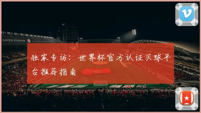 独家专访：世界杯官方认证买球平台推荐指南