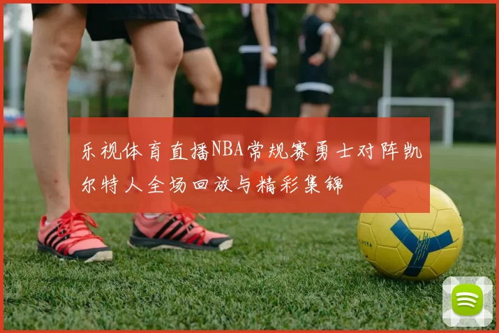 乐视体育直播NBA常规赛勇士对阵凯尔特人全场回放与精彩集锦