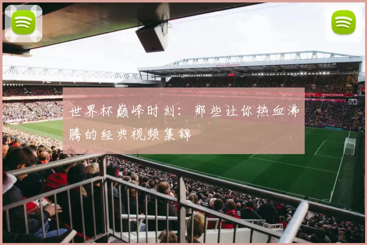 世界杯巅峰时刻:那些让你热血沸腾的经典视频集锦