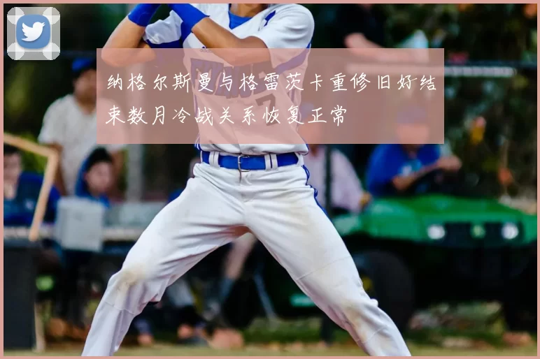 纳格尔斯曼与格雷茨卡重修旧好结束数月冷战关系恢复正常