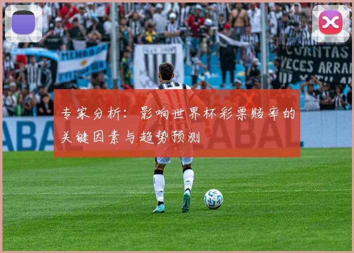 专家分析：影响世界杯彩票赔率的关键因素与趋势预测