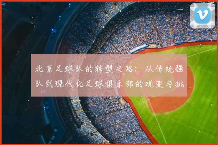 北京足球队的转型之路:从传统强队到现代化足球俱乐部的蜕变与挑战