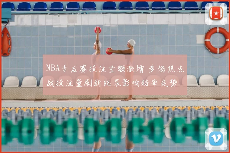 NBA季后赛投注金额激增 多场焦点战投注量刷新纪录影响赔率走势