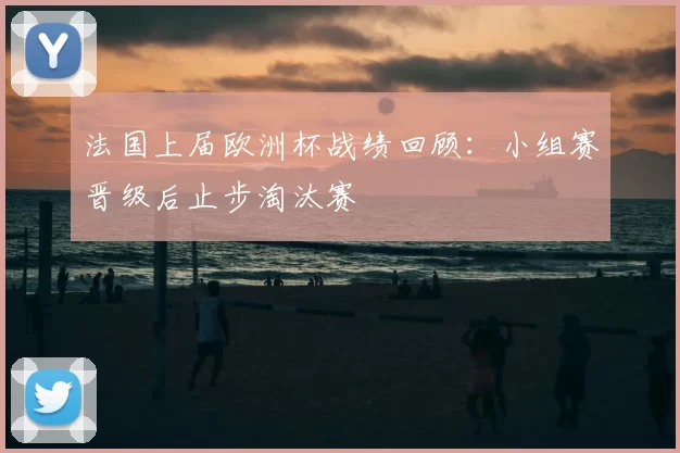 法国上届欧洲杯战绩回顾:小组赛晋级后止步淘汰赛