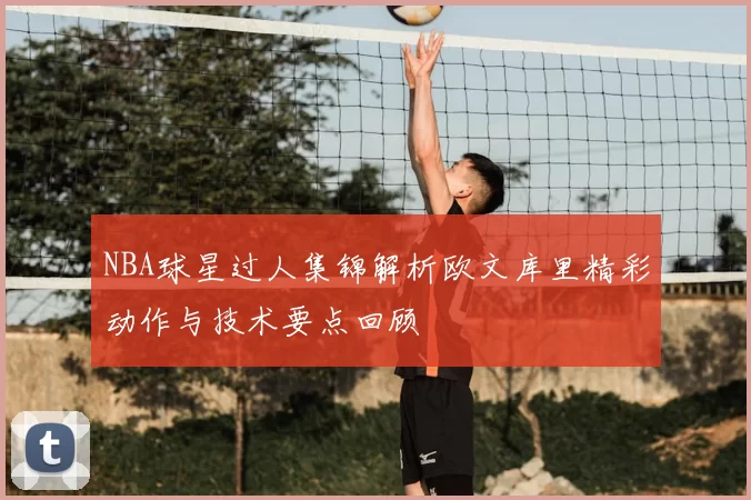 NBA球星过人集锦解析欧文库里精彩动作与技术要点回顾