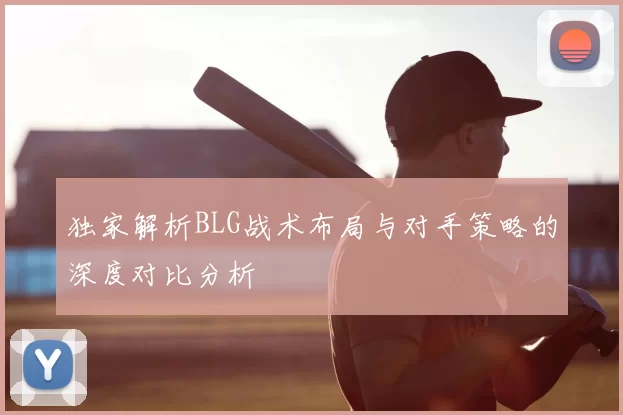 独家解析BLG战术布局与对手策略的深度对比分析