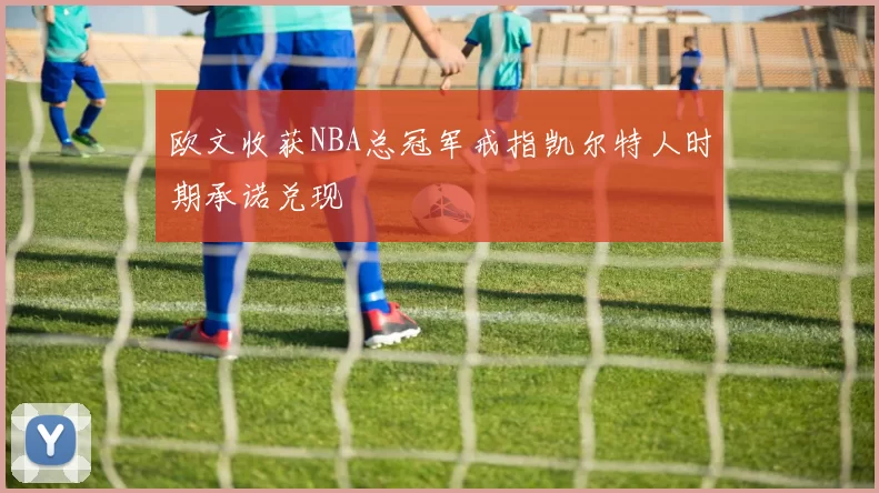 欧文收获NBA总冠军戒指凯尔特人时期承诺兑现